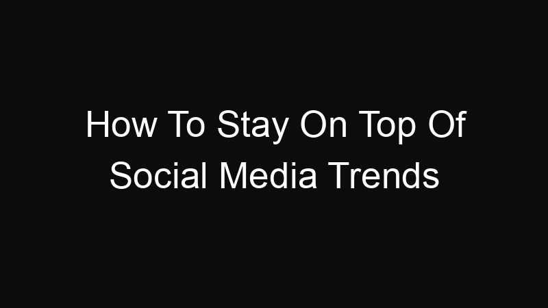 How To Stay On Top Of Social Media Trends Trending Archive